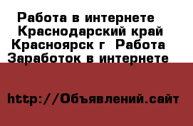 Работа в интернете  - Краснодарский край, Красноярск г. Работа » Заработок в интернете   